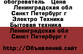 обогреватель › Цена ­ 1 000 - Ленинградская обл., Санкт-Петербург г. Электро-Техника » Бытовая техника   . Ленинградская обл.,Санкт-Петербург г.